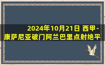 2024年10月21日 西甲-康萨尼亚破门阿兰巴里点射绝平 比利亚雷亚尔1-1赫塔菲